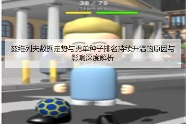 兹维列夫数据走势与男单种子排名持续升温的原因与影响深度解析